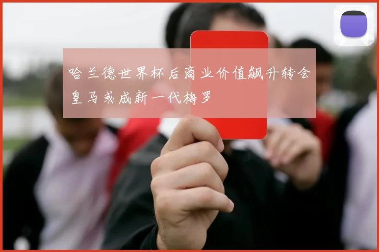 哈兰德世界杯后商业价值飙升转会皇马或成新一代梅罗