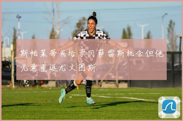 斯帕莱蒂或给予冈萨雷斯机会但他无意重返尤文图斯