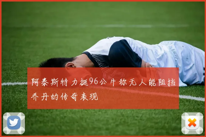 阿泰斯特力挺96公牛称无人能阻挡乔丹的传奇表现