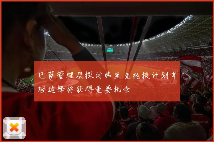 巴萨管理层探讨弗里克轮换计划年轻边锋将获得重要机会