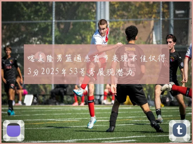 喀麦隆男篮通杰首节表现不佳仅得3分2025年53号秀展现潜力