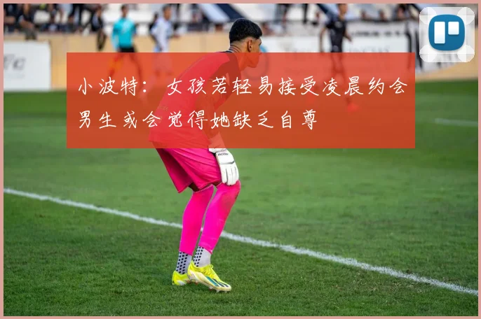 小波特:女孩若轻易接受凌晨约会男生或会觉得她缺乏自尊