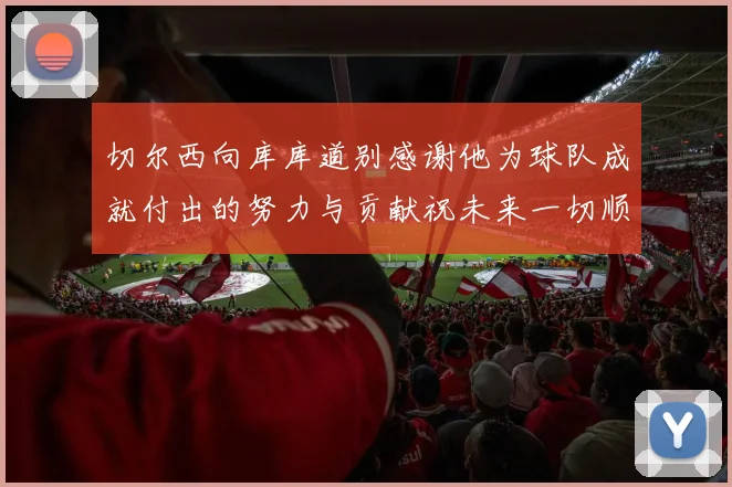 切尔西向库库道别感谢他为球队成就付出的努力与贡献祝未来一切顺利